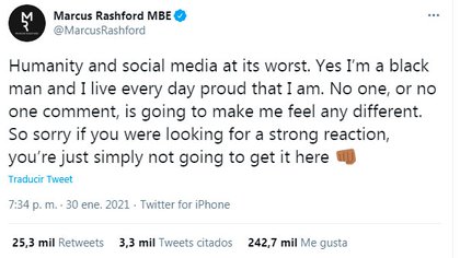 "La humanidad y las redes sociales en su peor momento. Sí, soy un hombre negro y vivo todos los días orgulloso de serlo. Nadie, o ningún comentario, me hará sentir diferente. Lo siento si buscaba una reacción fuerte, simplemente no la obtendrá aquí", escribió Rashford en su cuenta de Twitter